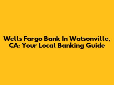 Wells Fargo Bank In Watsonville, CA: Your Local Banking Guide