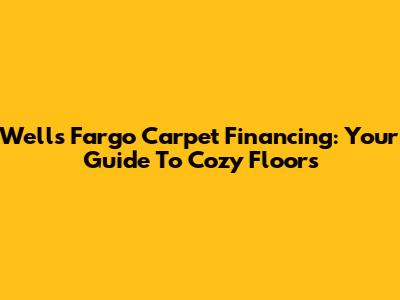Wells Fargo Carpet Financing: Your Guide To Cozy Floors