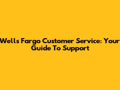 Wells Fargo Customer Service: Your Guide To Support