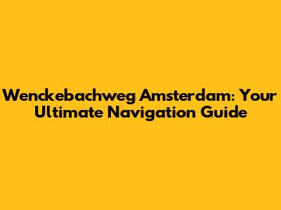 Wenckebachweg Amsterdam: Your Ultimate Navigation Guide