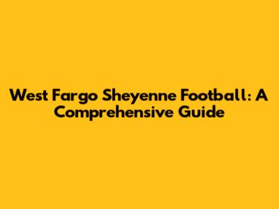 West Fargo Sheyenne Football: A Comprehensive Guide