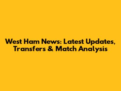 West Ham News: Latest Updates, Transfers & Match Analysis