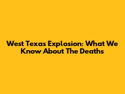 West Texas Explosion: What We Know About The Deaths