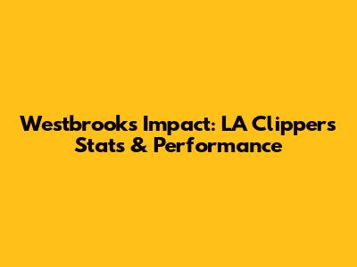 Westbrook's Impact: LA Clippers Stats & Performance