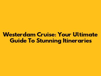 Westerdam Cruise: Your Ultimate Guide To Stunning Itineraries