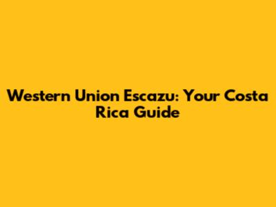 Western Union Escazu: Your Costa Rica Guide