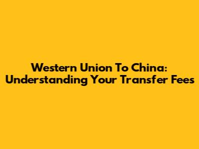 Western Union To China: Understanding Your Transfer Fees