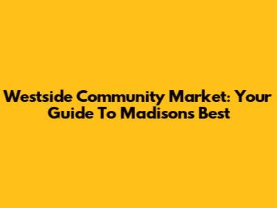 Westside Community Market: Your Guide To Madison's Best