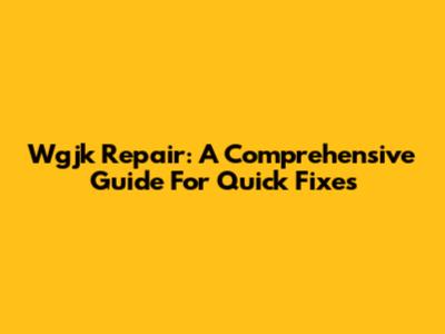 Wgjk Repair: A Comprehensive Guide For Quick Fixes