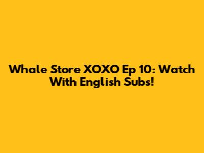 Whale Store XOXO Ep 10: Watch With English Subs!