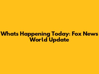 What's Happening Today: Fox News World Update
