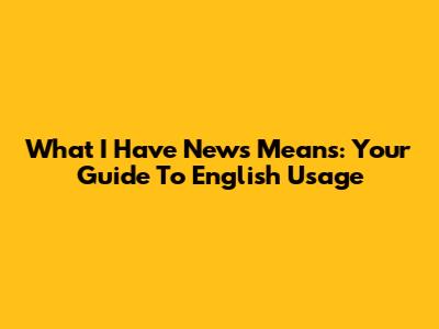 What 'I Have News' Means: Your Guide To English Usage