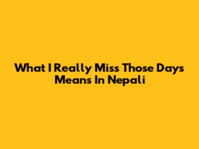 What 'I Really Miss Those Days' Means In Nepali