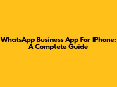 WhatsApp Business App For IPhone: A Complete Guide
