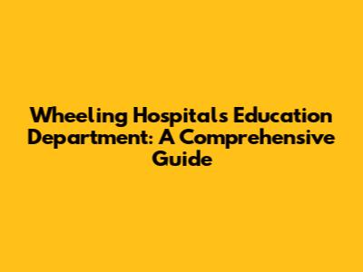 Wheeling Hospital's Education Department: A Comprehensive Guide