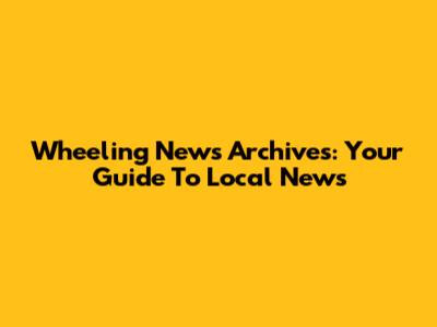 Wheeling News Archives: Your Guide To Local News