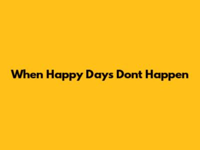 When Happy Days Don't Happen