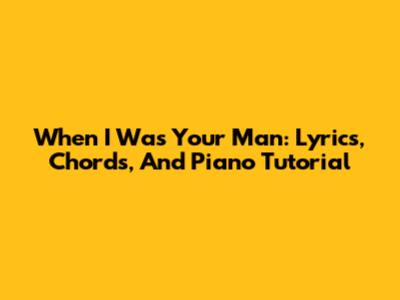When I Was Your Man: Lyrics, Chords, And Piano Tutorial