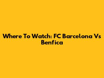 Where To Watch: FC Barcelona Vs Benfica