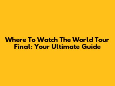 Where To Watch The World Tour Final: Your Ultimate Guide