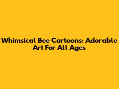 Whimsical Bee Cartoons: Adorable Art For All Ages