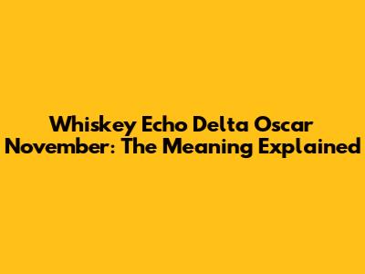 Whiskey Echo Delta Oscar November: The Meaning Explained