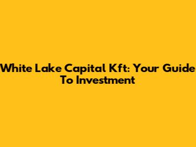White Lake Capital Kft: Your Guide To Investment