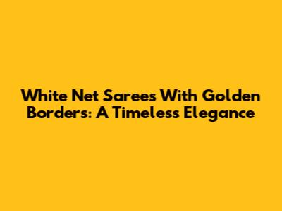 White Net Sarees With Golden Borders: A Timeless Elegance
