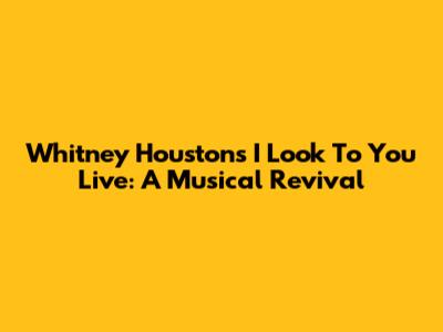 Whitney Houston's 'I Look To You' Live: A Musical Revival