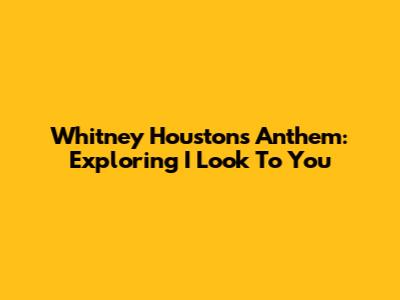 Whitney Houston's Anthem: Exploring 'I Look To You'