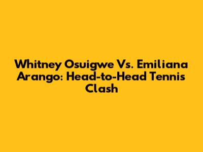 Whitney Osuigwe Vs. Emiliana Arango: Head-to-Head Tennis Clash