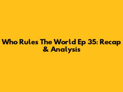 Who Rules The World Ep 35: Recap & Analysis