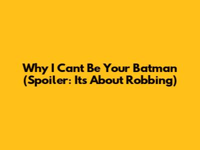 Why I Can't Be Your Batman (Spoiler: It's About Robbing)