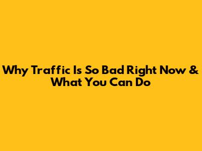 Why Traffic Is So Bad Right Now & What You Can Do