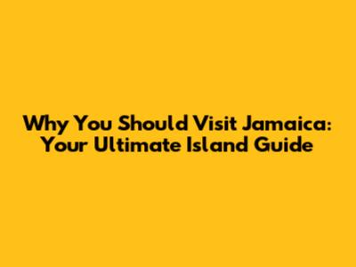 Why You Should Visit Jamaica: Your Ultimate Island Guide