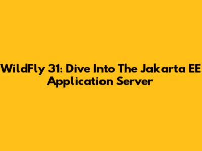 WildFly 31: Dive Into The Jakarta EE Application Server