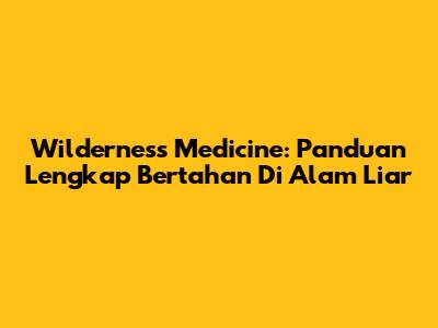 Wilderness Medicine: Panduan Lengkap Bertahan Di Alam Liar