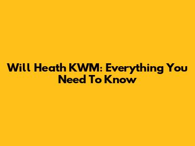 Will Heath KWM: Everything You Need To Know
