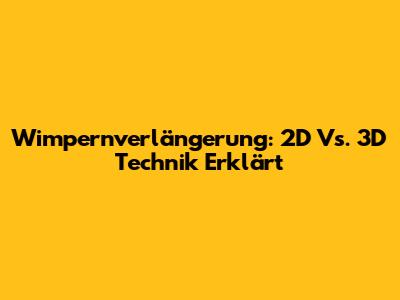 Wimpernverlängerung: 2D Vs. 3D Technik Erklärt