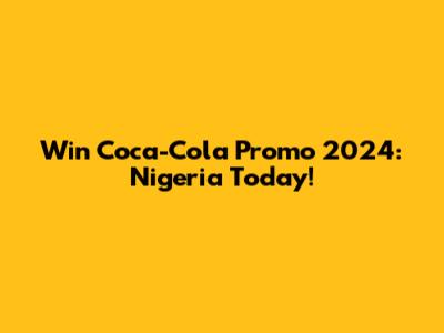 Win Coca-Cola Promo 2024: Nigeria Today!