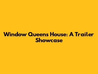 Window Queen's House: A Trailer Showcase