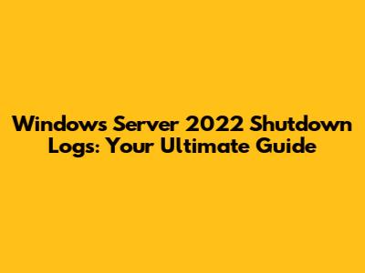 Windows Server 2022 Shutdown Logs: Your Ultimate Guide