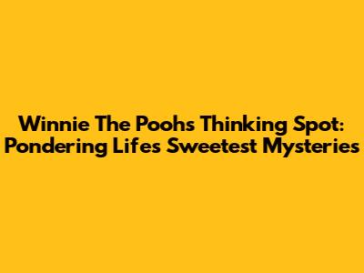 Winnie The Pooh's Thinking Spot: Pondering Life's Sweetest Mysteries