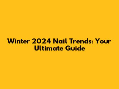 Winter 2024 Nail Trends: Your Ultimate Guide