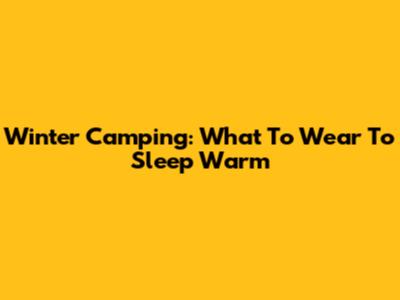 Winter Camping: What To Wear To Sleep Warm