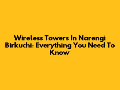 Wireless Towers In Narengi Birkuchi: Everything You Need To Know