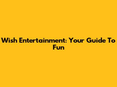 Wish Entertainment: Your Guide To Fun