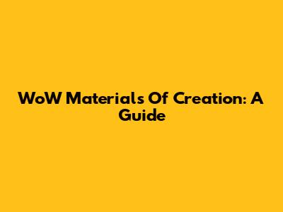 WoW Materials Of Creation: A Guide