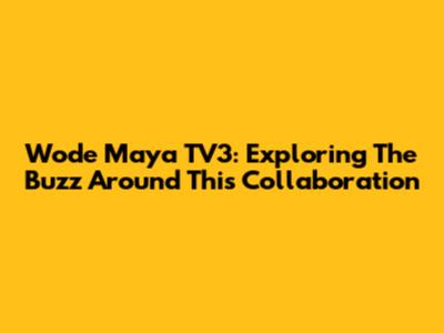 Wode Maya TV3: Exploring The Buzz Around This Collaboration