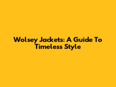 Wolsey Jackets: A Guide To Timeless Style
